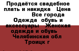 Продаётся свадебное плать и накидка › Цена ­ 17 000 - Все города Одежда, обувь и аксессуары » Женская одежда и обувь   . Челябинская обл.,Троицк г.